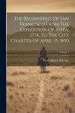 The Beginnings Of San Francisco From The Expedition Of Anza, 1774, To The City Charter Of April 15, 1850; Volume 1 The Beginnings Of San Francisco From The Expedition Of Anza, 1774, To The City Charter Of April 15, 1850; Volume 1