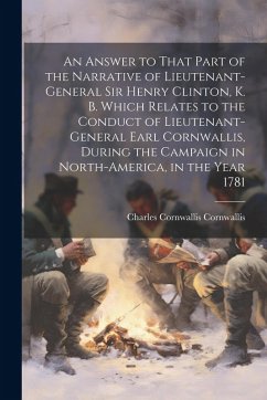 An Answer to That Part of the Narrative of Lieutenant-General Sir Henry Clinton, K. B. Which Relates to the Conduct of Lieutenant-General Earl Cornwal - Cornwallis, Charles Cornwallis