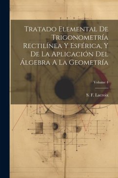 Tratado Elemental De Trigonometría Rectilínea Y Esférica, Y De La Aplicación Del Álgebra A La Geometría; Volume 4 - Lacroix, S. F.