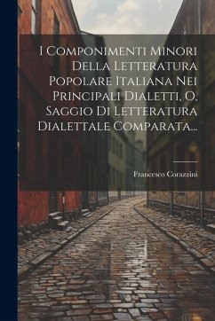 Cover I Componimenti Minori Della Letteratura Popolare Italiana Nei Principali Dialetti, O, Saggio Di Letteratura Dialettale Comparata...