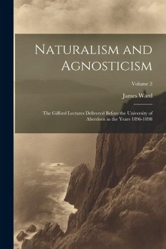 Naturalism and Agnosticism: The Gifford Lectures Delivered Before the University of Aberdeen in the Years 1896-1898; Volume 2 - Ward, James