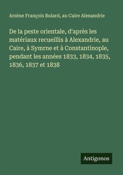 De la peste orientale, d'après les matériaux recueillis à Alexandrie, au Caire, à Symrne et à Constantinople, pendant les années 1833, 1834, 1835, 1836, 1837 et 1838 - Bulard, Arsène François; Alexandrie, au Caire