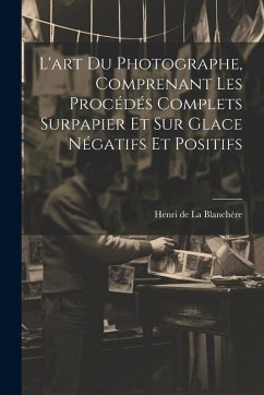 Cover L'art du photographe, comprenant les procédés complets surpapier et sur glace négatifs et positifs