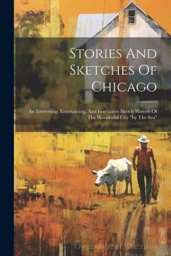 Stories And Sketches Of Chicago: An Interesting, Entertaining, And Instructive Sketch History Of The Wonderful City 