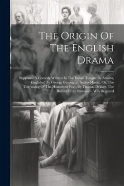 Cover The Origin Of The English Drama: Supposes: A Comedy Written In The Italian Tongue By Ariosto, Englished By George Gascoigne. Satiro-mastix, Or, The Un