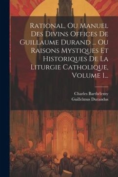 Rational, Ou Manuel Des Divins Offices De Guillaume Durand ... Ou Raisons Mystiques Et Historiques De La Liturgie Catholique, Volume 1... - Durandus, Guillelmus; Barthélemy, Charles