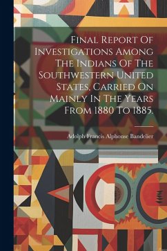 Cover Final Report Of Investigations Among The Indians Of The Southwestern United States, Carried On Mainly In The Years From 1880 To 1885.