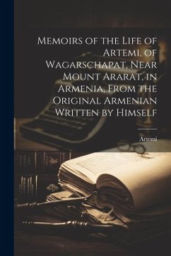 Memoirs of the Life of Artemi, of Wagarschapat, Near Mount Ararat, in Armenia, From the Original Armenian Written by Himself - Artemi