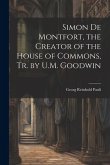 Simon De Montfort, the Creator of the House of Commons, Tr. by U.M. Goodwin