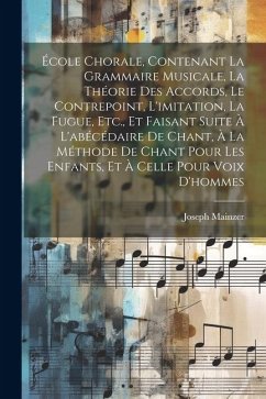 École Chorale, Contenant La Grammaire Musicale, La Théorie Des Accords, Le Contrepoint, L'imitation, La Fugue, Etc., Et Faisant Suite À L'abécédaire D - Mainzer, Joseph