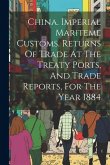 China. Imperial Mariteme Customs. Returns Of Trade At The Treaty Ports, And Trade Reports, For The Year 1884