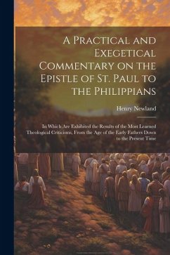 A Practical and Exegetical Commentary on the Epistle of St. Paul to the Philippians: In Which are Exhibited the Results of the Most Learned Theologica - Newland, Henry Garrett