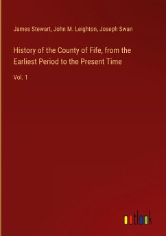 History of the County of Fife, from the Earliest Period to the Present Time - Stewart, James; Leighton, John M.; Swan, Joseph