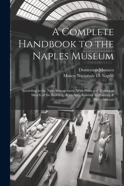 A Complete Handbook to the Naples Museum: According to the New Arrangement. With Plans and Historical Sketch of the Building, & an App. Relative to Po A Complete Handbook to the Naples Museum: According to the New Arrangement. With Plans and Historical Sketch of the Building, & an App. Relative to Po