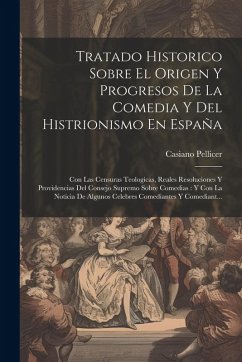 Tratado Historico Sobre El Origen Y Progresos De La Comedia Y Del Histrionismo En España: Con Las Censuras Teologicas, Reales Resoluciones Y Providenc - Pellicer, Casiano
