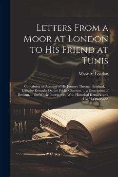 Cover Letters From a Moor at London to His Friend at Tunis: Containing an Account of His Journey Through England, ... Likewise Remarks On the Public Chariti