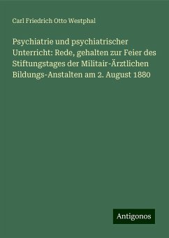 Psychiatrie und psychiatrischer Unterricht: Rede, gehalten zur Feier des Stiftungstages der Militair-Ärztlichen Bildungs-Anstalten am 2. August 1880 - Westphal, Carl Friedrich Otto