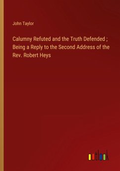 Calumny Refuted and the Truth Defended ; Being a Reply to the Second Address of the Rev. Robert Heys