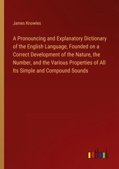 A Pronouncing and Explanatory Dictionary of the English Language, Founded on a Correct Development of the Nature, the Number, and the Various Properties of All Its Simple and Compound Sounds