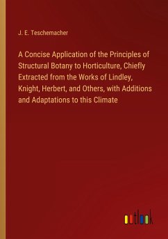 A Concise Application of the Principles of Structural Botany to Horticulture, Chiefly Extracted from the Works of Lindley, Knight, Herbert, and Others, with Additions and Adaptations to this Climate - Teschemacher, J. E.