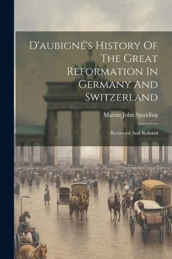 Cover D'aubigné's History Of The Great Reformation In Germany And Switzerland: Reviewed And Refuted