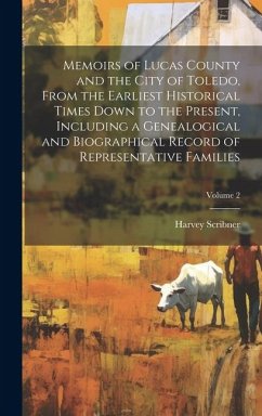 Memoirs of Lucas County and the City of Toledo, From the Earliest Historical Times Down to the Present, Including a Genealogical and Biographical Reco - Scribner, Harvey