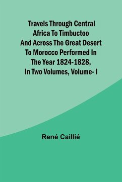 Travels through Central Africa to Timbuctoo and across the Great Desert to Morocco performed in the year 1824-1828, in Two Volumes, Vol. I - René Caillié