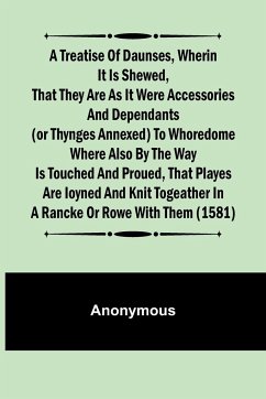 A Treatise of Daunses, Wherin It is Shewed, That They Are as It Were Accessories and Dependants (Or Thynges Annexed) to Whoredome Where Also by the Way is Touched and Proued, That Playes Are Ioyned and Knit Togeather in a Rancke or Rowe with Them (1581) - Anonymous