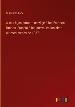 Á mis hijos durante un viaje á los Estados Unidos, Francia é Inglaterra; en los siete últimos meses de 1837 - Lobé, Guillaume