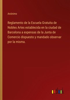 Reglamento de la Escuela Gratuita de Nobles Artes establecida en la ciudad de Barcelona a expensas de la Junta de Comercio dispuesto y mandado observar por la misma.