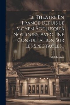 Le Théâtre En France Depuis Le Moyen Âge Jusqu'à Nos Jours, Avec Une Consultation Sur Les Spectacles...