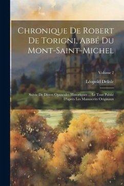 Chronique De Robert De Torigni, Abbé Du Mont-saint-michel: Suivie De Divers Opuscules Historiques ... Le Tout Publié D'après Les Manuscrits Originaux; - Delisle, Léopold