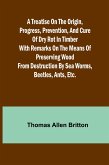 A Treatise on the Origin, Progress, Prevention, and Cure of Dry Rot in Timber With remarks on the means of preserving wood from destruction by sea worms, beetles, ants, etc. A Treatise on the Origin, Progress, Prevention, and Cure of Dry Rot in Timber With remarks on the means of preserving wood from destruction by sea worms, beetles, ants, etc.