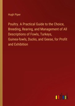 Poultry. A Practical Guide to the Choice, Breeding, Rearing, and Management of All Descriptions of Fowls, Turkeys, Guinea-fowls, Ducks, and Geese, for Profit and Exhibition - Piper, Hugh