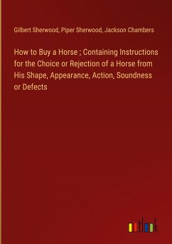 How to Buy a Horse ; Containing Instructions for the Choice or Rejection of a Horse from His Shape, Appearance, Action, Soundness or Defects - Sherwood, Gilbert; Sherwood, Piper; Chambers, Jackson