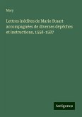 Lettres inédites de Marie Stuart accompagnées de diverses dépêches et instructions, 1558-1587