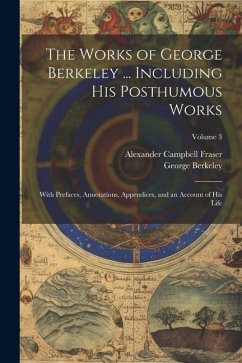 The Works of George Berkeley ... Including His Posthumous Works; With Prefaces, Annotations, Appendices, and an Account of His Life; Volume 3 - Berkeley, George; Fraser, Alexander Campbell