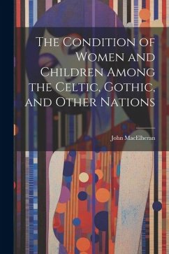 The Condition of Women and Children Among the Celtic, Gothic, and Other Nations - Macelheran, John