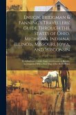 Ensign, Bridgman & Fanning's Travellers' Guide Through the States of Ohio, Michigan, Indiana, Illinois, Missouri, Iowa, and Wisconsin: With Railroad, Ensign, Bridgman & Fanning's Travellers' Guide Through the States of Ohio, Michigan, Indiana, Illinois, Missouri, Iowa, and Wisconsin: With Railroad,
