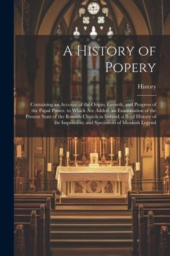 A History of Popery: Containing an Account of the Origin, Growth, and Progress of the Papal Power. to Which Are Added, an Examination of th - History