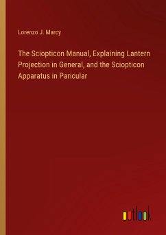 The Sciopticon Manual, Explaining Lantern Projection in General, and the Sciopticon Apparatus in Paricular - Marcy, Lorenzo J.