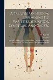 A Treatise On Hernia, Explaining Its Varieties, Situation, Symptoms, And Causes: To Which Is Added A Full Description Of The Construction And Applicat A Treatise On Hernia, Explaining Its Varieties, Situation, Symptoms, And Causes: To Which Is Added A Full Description Of The Construction And Applicat