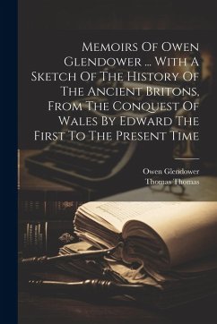 Memoirs Of Owen Glendower ... With A Sketch Of The History Of The Ancient Britons, From The Conquest Of Wales By Edward The First To The Present Time - Thomas, Thomas; Glendower, Owen