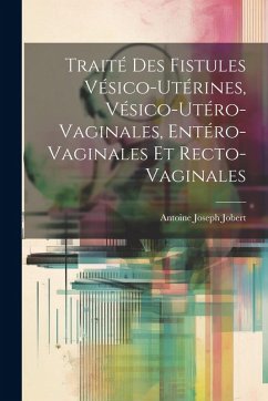 Traité Des Fistules Vésico-Utérines, Vésico-Utéro-Vaginales, Entéro-Vaginales Et Recto-Vaginales - Jobert, Antoine Joseph