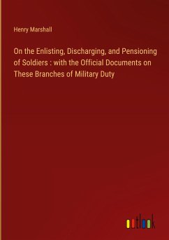 On the Enlisting, Discharging, and Pensioning of Soldiers : with the Official Documents on These Branches of Military Duty