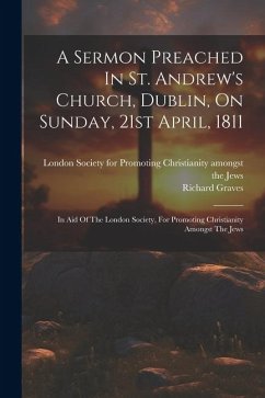 A Sermon Preached In St. Andrew's Church, Dublin, On Sunday, 21st April, 1811: In Aid Of The London Society, For Promoting Christianity Amongst The Je - Graves, Richard