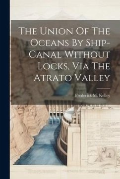 The Union Of The Oceans By Ship-canal Without Locks, Via The Atrato Valley - Kelley, Frederick M.