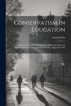 Conservatism in Education: An Introductory Lecture, Delivered Before the American Institute of Instruction, at Hartford, Conn., August 20, 1862 - Eliot, Samuel