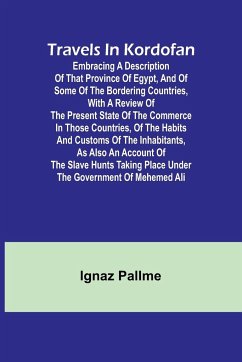 Travels in Kordofan Embracing a description of that province of Egypt, and of some of the bordering countries, with a review of the present state of the commerce in those countries, of the habits and customs of the inhabitants, as also an account of the s - Ignaz Pallme