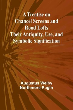 A Treatise on Chancel Screens and Rood Lofts Their Antiquity, Use, and Symbolic Signification - Welby Northmore Pugin, Augustus